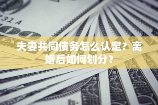 济南夫妻共同债务怎么认定？离婚后如何划分？