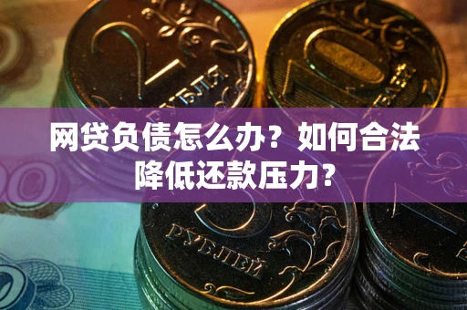 济南网贷负债怎么办？如何合法降低还款压力？