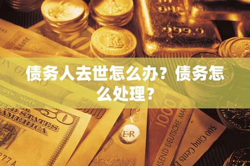 济南债务人去世怎么办？债务怎么处理？