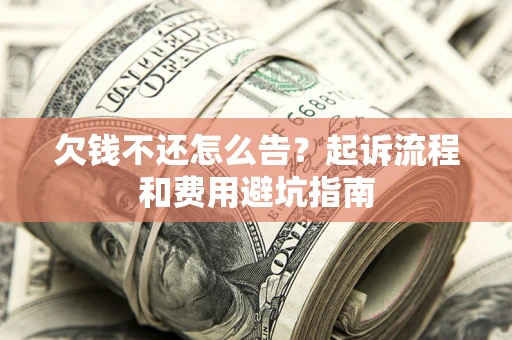济南欠钱不还怎么告?起诉流程和费用避坑指南 济南欠钱不还怎么告?起诉流程和费用避坑指南
