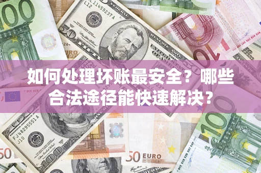 济南如何处理坏账最安全？哪些合法途径能快速解决？