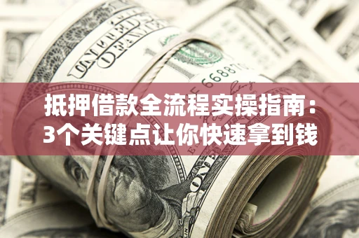 济南抵押借款全流程实操指南：3个关键点让你快速拿到钱