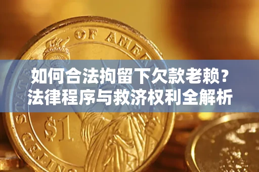 济南如何合法拘留下欠款老赖？法律程序与救济权利全解析