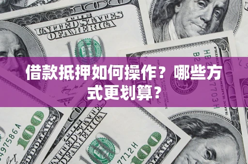 济南借款抵押如何操作？哪些方式更划算？