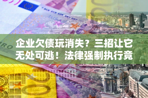 济南企业欠债玩消失？三招让它无处可逃！法律强制执行竟比讨债公司还狠？