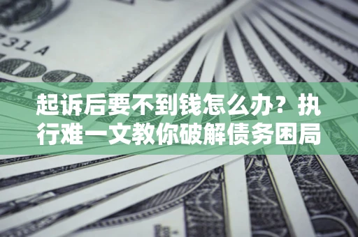 济南起诉后要不到钱怎么办？执行难一文教你破解债务困局