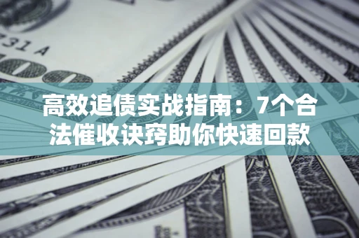 济南高效追债实战指南：7个合法催收诀窍助你快速回款