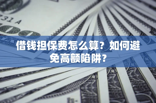 济南借钱担保费怎么算？如何避免高额陷阱？