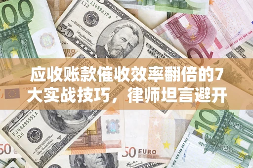 济南应收账款催收效率翻倍的7大实战技巧，律师坦言避开这些法律雷区最关键