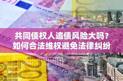 济南共同债权人追债风险大吗?如何合法维权避免法律纠纷? 济南共同债权人追债风险大吗?如何合法维权避免法律纠纷?