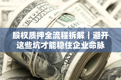 济南股权质押全流程拆解｜避开这些坑才能稳住企业命脉
