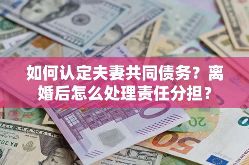 济南如何认定夫妻共同债务？离婚后怎么处理责任分担？