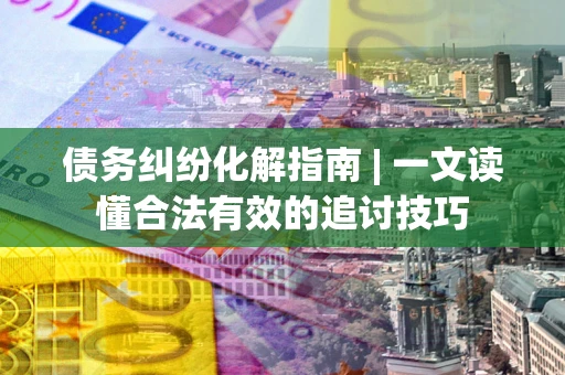 济南债务纠纷化解指南 | 一文读懂合法有效的追讨技巧