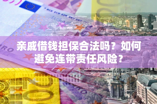 济南亲戚借钱担保合法吗？如何避免连带责任风险？