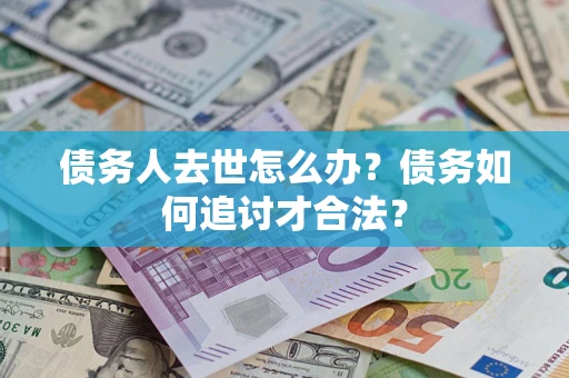 济南债务人去世怎么办？债务如何追讨才合法？