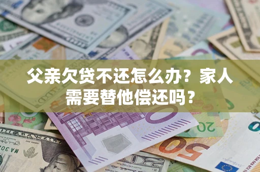 济南父亲欠贷不还怎么办？家人需要替他偿还吗？