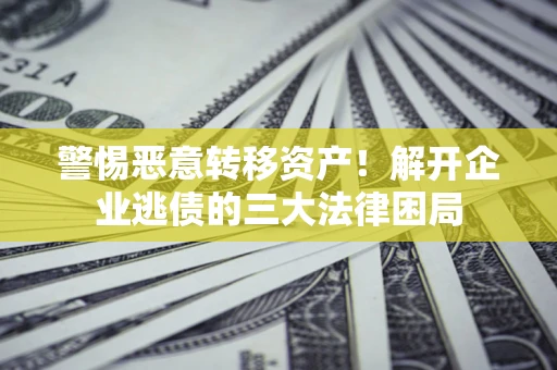 济南警惕恶意转移资产！解开企业逃债的三大法律困局