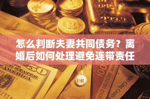 济南怎么判断夫妻共同债务？离婚后如何处理避免连带责任？