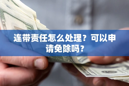 济南连带责任怎么处理？可以申请免除吗？