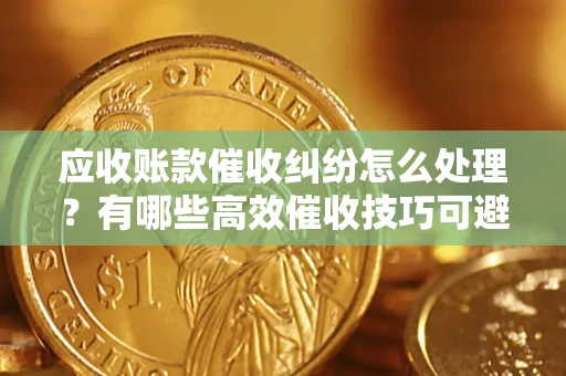 济南应收账款催收纠纷怎么处理？有哪些高效催收技巧可避免坏账？