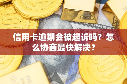 济南信用卡逾期会被起诉吗？怎么协商最快解决？