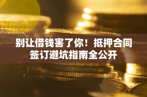 济南别让借钱害了你！抵押合同签订避坑指南全公开